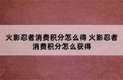 火影忍者消费积分怎么得 火影忍者消费积分怎么获得